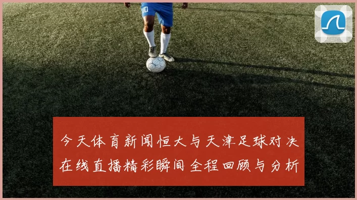 今天体育新闻恒大与天津足球对决在线直播精彩瞬间全程回顾与分析