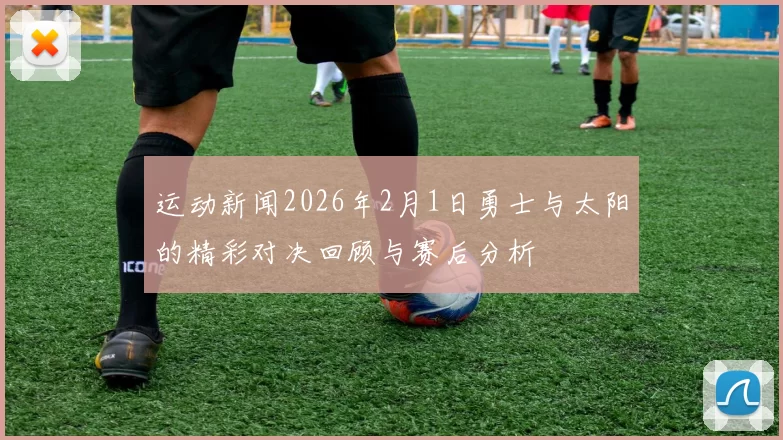 运动新闻2026年2月1日勇士与太阳的精彩对决回顾与赛后分析