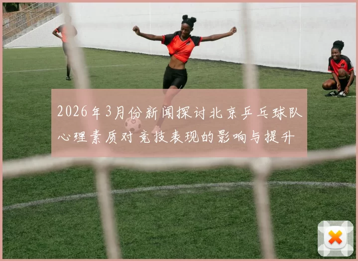 2026年3月份新闻探讨北京乒乓球队心理素质对竞技表现的影响与提升策略