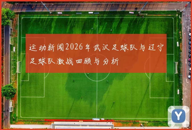 运动新闻2026年武汉足球队与辽宁足球队激战回顾与分析