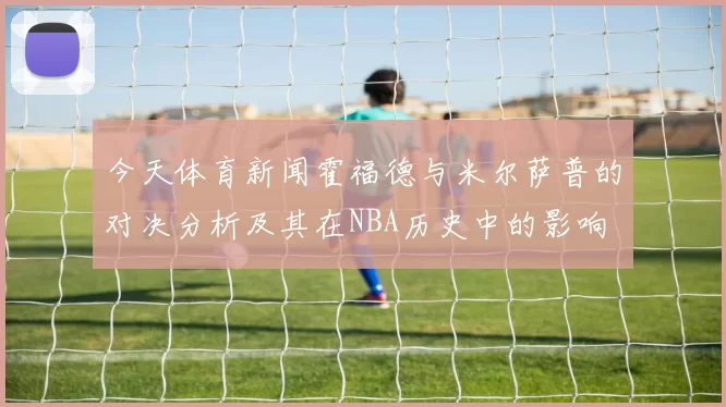 今天体育新闻霍福德与米尔萨普的对决分析及其在NBA历史中的影响