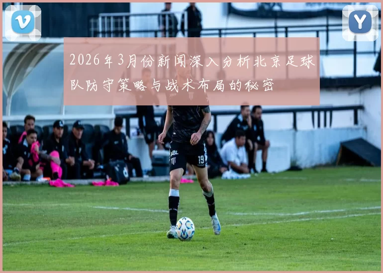 2026年3月份新闻深入分析北京足球队防守策略与战术布局的秘密