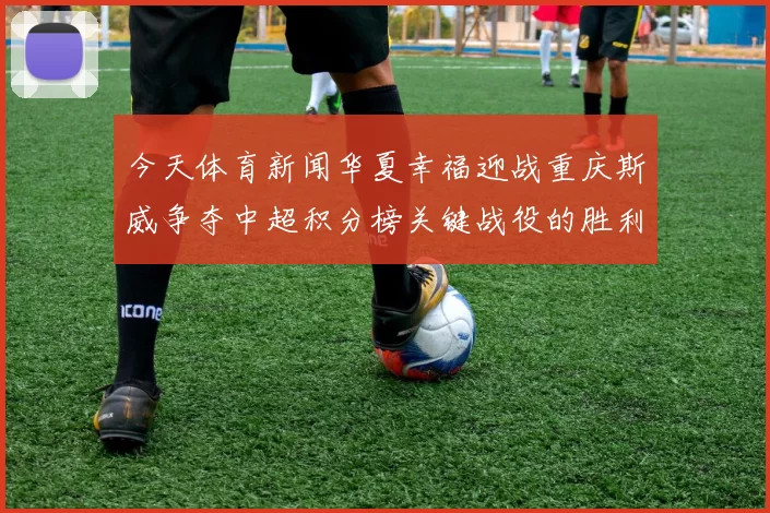 今天体育新闻华夏幸福迎战重庆斯威争夺中超积分榜关键战役的胜利与荣耀