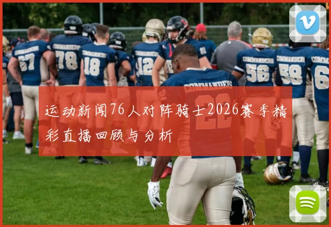 运动新闻76人对阵骑士2026赛季精彩直播回顾与分析