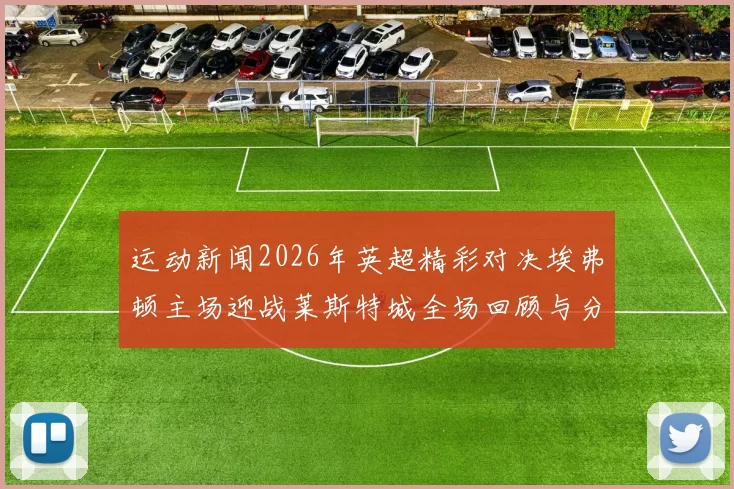 运动新闻2026年英超精彩对决埃弗顿主场迎战莱斯特城全场回顾与分析